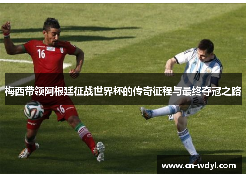 梅西带领阿根廷征战世界杯的传奇征程与最终夺冠之路