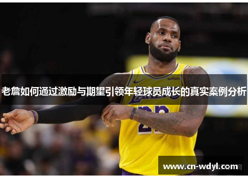 老詹如何通过激励与期望引领年轻球员成长的真实案例分析 老詹如何通过激励与期望引领年轻球员成长的真实案例分析