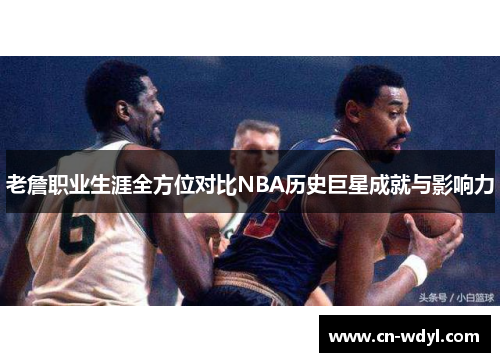 老詹职业生涯全方位对比NBA历史巨星成就与影响力 老詹职业生涯全方位对比NBA历史巨星成就与影响力