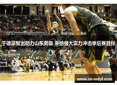 于德豪复出助力山东男篮 重拾强大实力冲击季后赛目标 于德豪复出助力山东男篮 重拾强大实力冲击季后赛目标