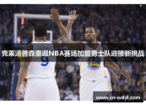 克莱汤普森重返NBA赛场加盟勇士队迎接新挑战