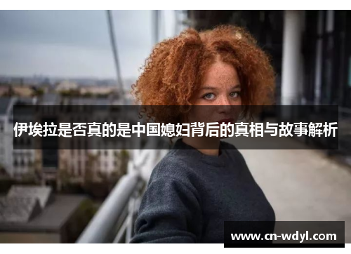 伊埃拉是否真的是中国媳妇背后的真相与故事解析 伊埃拉是否真的是中国媳妇背后的真相与故事解析