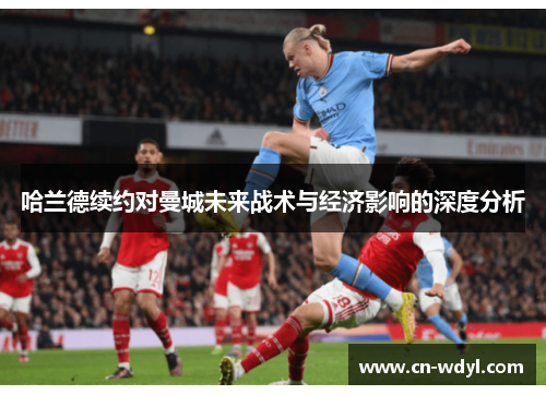 哈兰德续约对曼城未来战术与经济影响的深度分析 哈兰德续约对曼城未来战术与经济影响的深度分析