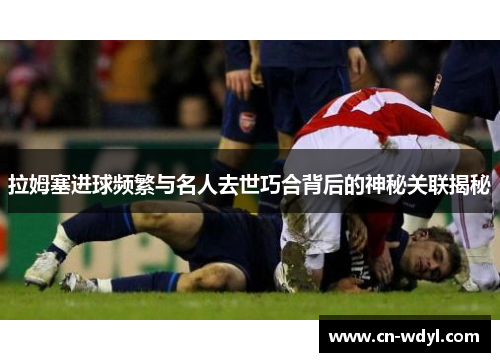 拉姆塞进球频繁与名人去世巧合背后的神秘关联揭秘 拉姆塞进球频繁与名人去世巧合背后的神秘关联揭秘