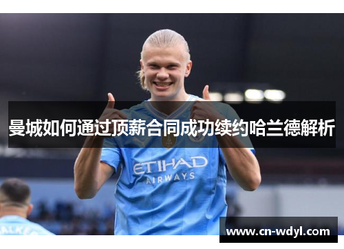 曼城如何通过顶薪合同成功续约哈兰德解析 曼城如何通过顶薪合同成功续约哈兰德解析