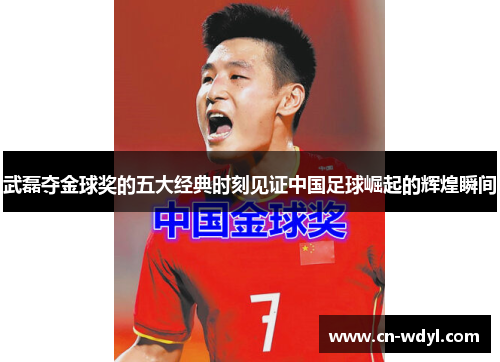 武磊夺金球奖的五大经典时刻见证中国足球崛起的辉煌瞬间