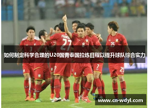 如何制定科学合理的U20国青泰国拉练日程以提升球队综合实力