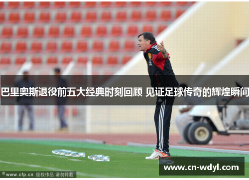 巴里奥斯退役前五大经典时刻回顾 见证足球传奇的辉煌瞬间