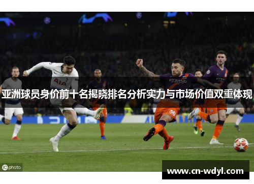 亚洲球员身价前十名揭晓排名分析实力与市场价值双重体现