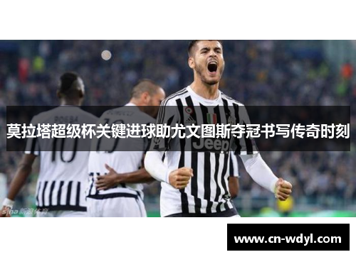 莫拉塔超级杯关键进球助尤文图斯夺冠书写传奇时刻 莫拉塔超级杯关键进球助尤文图斯夺冠书写传奇时刻