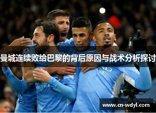 曼城连续败给巴黎的背后原因与战术分析探讨 曼城连续败给巴黎的背后原因与战术分析探讨