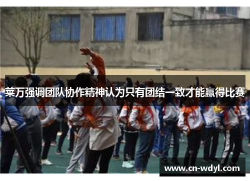 莱万强调团队协作精神认为只有团结一致才能赢得比赛 莱万强调团队协作精神认为只有团结一致才能赢得比赛