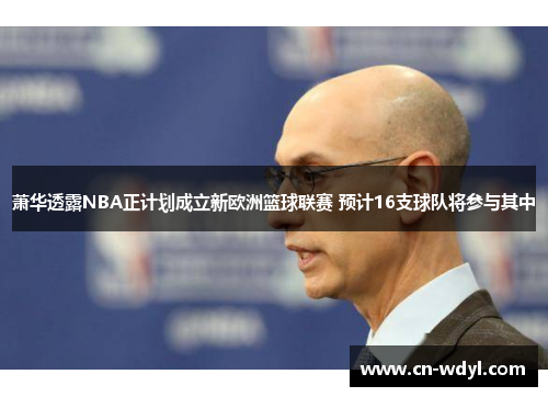萧华透露NBA正计划成立新欧洲篮球联赛 预计16支球队将参与其中 萧华透露NBA正计划成立新欧洲篮球联赛 预计16支球队将参与其中