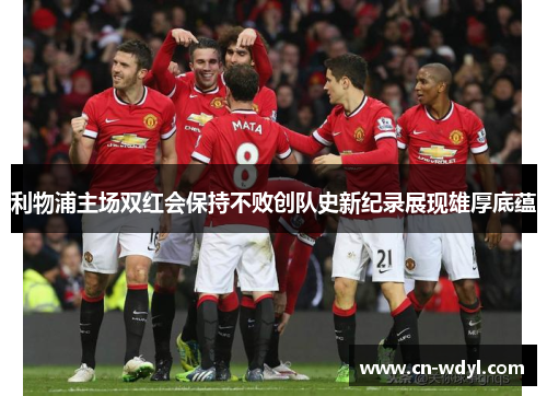 利物浦主场双红会保持不败创队史新纪录展现雄厚底蕴 利物浦主场双红会保持不败创队史新纪录展现雄厚底蕴