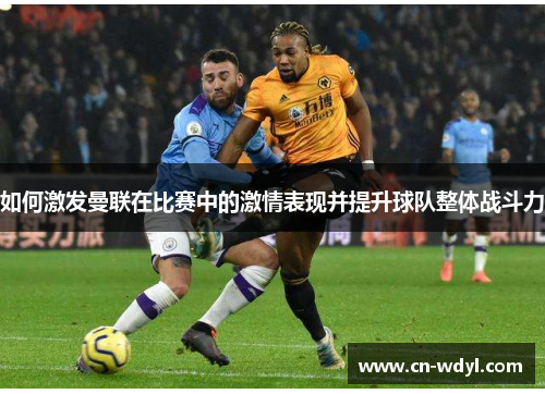 如何激发曼联在比赛中的激情表现并提升球队整体战斗力