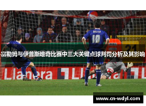 富勒姆与伊普斯维奇比赛中三大关键点球判罚分析及其影响 富勒姆与伊普斯维奇比赛中三大关键点球判罚分析及其影响