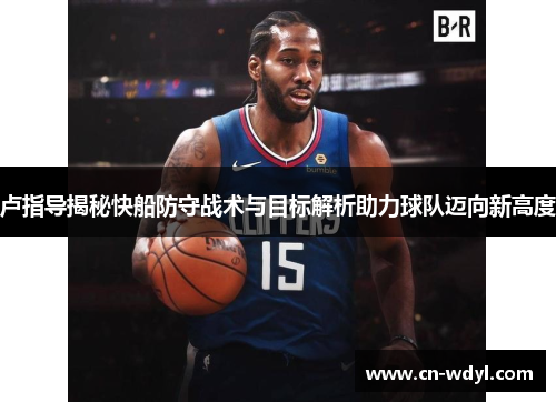 卢指导揭秘快船防守战术与目标解析助力球队迈向新高度 卢指导揭秘快船防守战术与目标解析助力球队迈向新高度