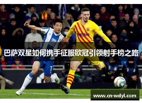 巴萨双星如何携手征服欧冠引领射手榜之路 巴萨双星如何携手征服欧冠引领射手榜之路