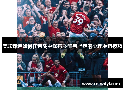 曼联球迷如何在苦战中保持冷静与坚定的心理准备技巧 曼联球迷如何在苦战中保持冷静与坚定的心理准备技巧