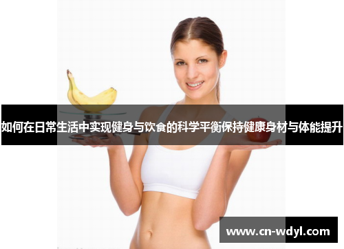 如何在日常生活中实现健身与饮食的科学平衡保持健康身材与体能提升 如何在日常生活中实现健身与饮食的科学平衡保持健康身材与体能提升