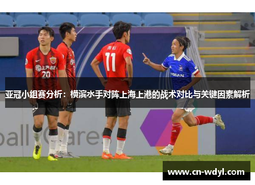 亚冠小组赛分析:横滨水手对阵上海上港的战术对比与关键因素解析 亚冠小组赛分析:横滨水手对阵上海上港的战术对比与关键因素解析