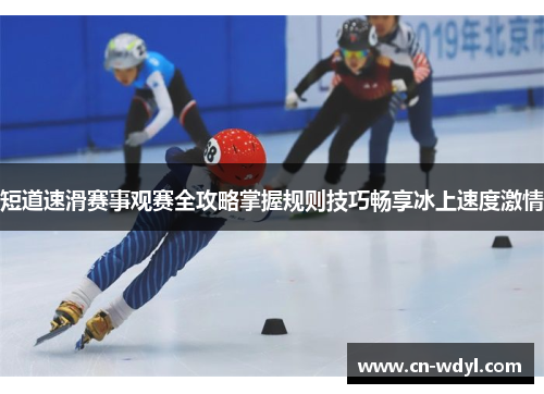 短道速滑赛事观赛全攻略掌握规则技巧畅享冰上速度激情 短道速滑赛事观赛全攻略掌握规则技巧畅享冰上速度激情