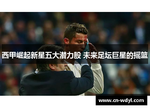 西甲崛起新星五大潜力股 未来足坛巨星的摇篮