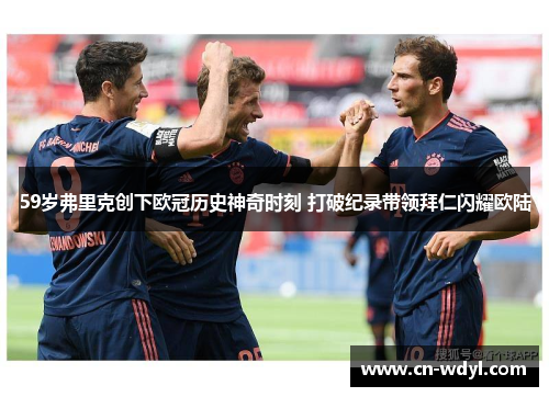 59岁弗里克创下欧冠历史神奇时刻 打破纪录带领拜仁闪耀欧陆 59岁弗里克创下欧冠历史神奇时刻 打破纪录带领拜仁闪耀欧陆