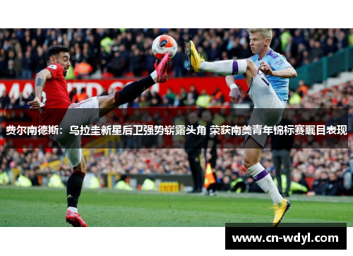 费尔南德斯:乌拉圭新星后卫强势崭露头角 荣获南美青年锦标赛瞩目表现 费尔南德斯:乌拉圭新星后卫强势崭露头角 荣获南美青年锦标赛瞩目表现