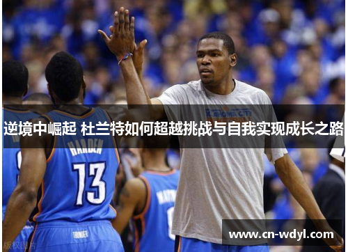 逆境中崛起 杜兰特如何超越挑战与自我实现成长之路 逆境中崛起 杜兰特如何超越挑战与自我实现成长之路