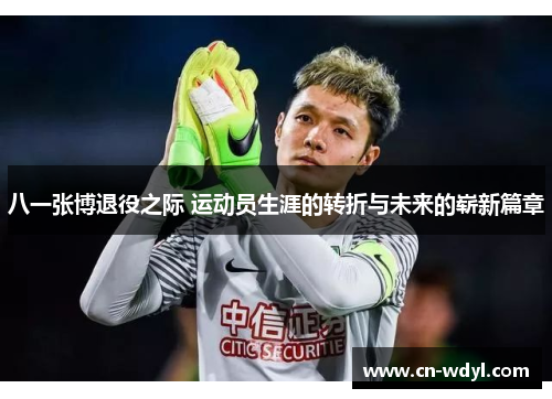 八一张博退役之际 运动员生涯的转折与未来的崭新篇章 八一张博退役之际 运动员生涯的转折与未来的崭新篇章