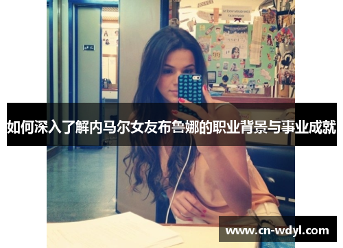 如何深入了解内马尔女友布鲁娜的职业背景与事业成就