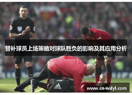 替补球员上场策略对球队胜负的影响及其应用分析 替补球员上场策略对球队胜负的影响及其应用分析