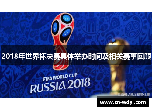 2018年世界杯决赛具体举办时间及相关赛事回顾 2018年世界杯决赛具体举办时间及相关赛事回顾