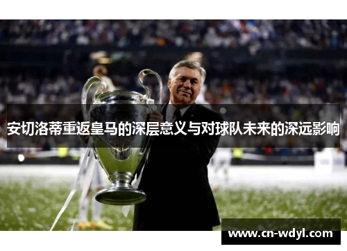 安切洛蒂重返皇马的深层意义与对球队未来的深远影响 安切洛蒂重返皇马的深层意义与对球队未来的深远影响