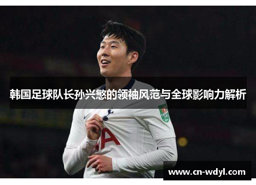 韩国足球队长孙兴慜的领袖风范与全球影响力解析 韩国足球队长孙兴慜的领袖风范与全球影响力解析