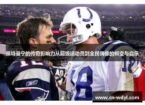 佩特曼宁的传奇影响力从超级运动员到全民偶像的蜕变与启示 佩特曼宁的传奇影响力从超级运动员到全民偶像的蜕变与启示