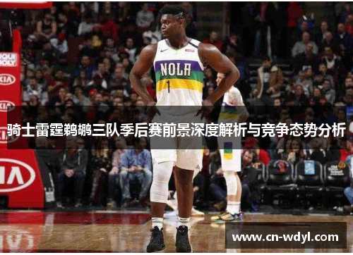 骑士雷霆鹈鹕三队季后赛前景深度解析与竞争态势分析 骑士雷霆鹈鹕三队季后赛前景深度解析与竞争态势分析