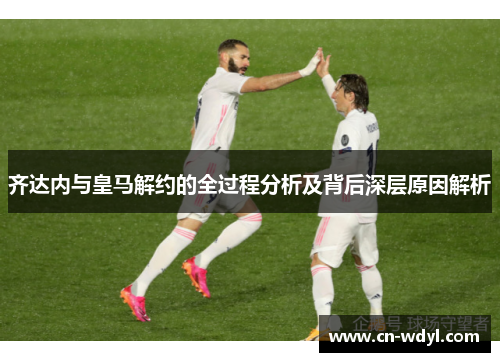 齐达内与皇马解约的全过程分析及背后深层原因解析