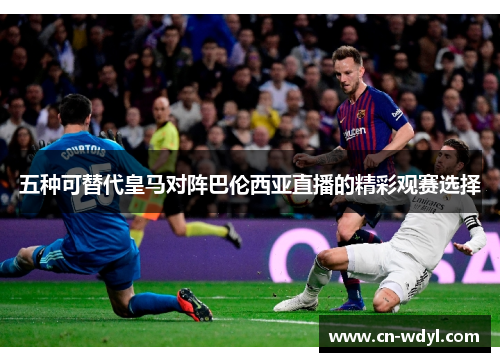 五种可替代皇马对阵巴伦西亚直播的精彩观赛选择 五种可替代皇马对阵巴伦西亚直播的精彩观赛选择