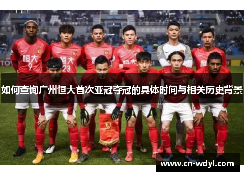 如何查询广州恒大首次亚冠夺冠的具体时间与相关历史背景 如何查询广州恒大首次亚冠夺冠的具体时间与相关历史背景