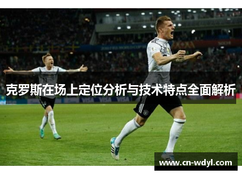 克罗斯在场上定位分析与技术特点全面解析