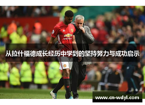 从拉什福德成长经历中学到的坚持努力与成功启示 从拉什福德成长经历中学到的坚持努力与成功启示
