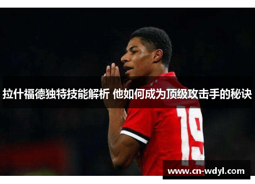 拉什福德独特技能解析 他如何成为顶级攻击手的秘诀 拉什福德独特技能解析 他如何成为顶级攻击手的秘诀