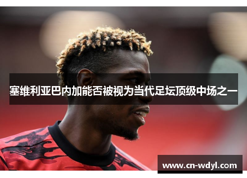 塞维利亚巴内加能否被视为当代足坛顶级中场之一