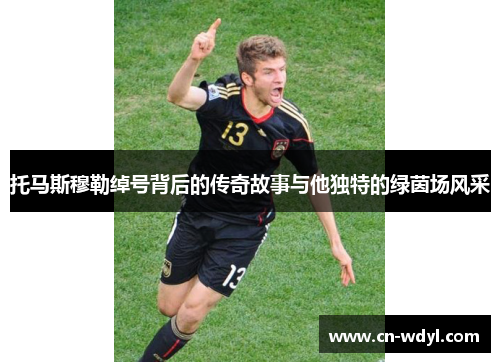 托马斯穆勒绰号背后的传奇故事与他独特的绿茵场风采 托马斯穆勒绰号背后的传奇故事与他独特的绿茵场风采