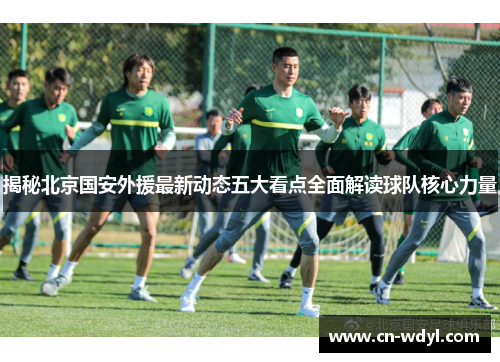 揭秘北京国安外援最新动态五大看点全面解读球队核心力量 揭秘北京国安外援最新动态五大看点全面解读球队核心力量