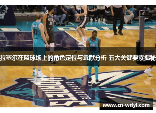 拉塞尔在篮球场上的角色定位与贡献分析 五大关键要素揭秘 拉塞尔在篮球场上的角色定位与贡献分析 五大关键要素揭秘