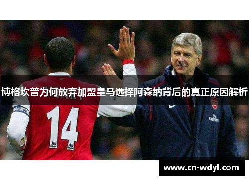 博格坎普为何放弃加盟皇马选择阿森纳背后的真正原因解析 博格坎普为何放弃加盟皇马选择阿森纳背后的真正原因解析