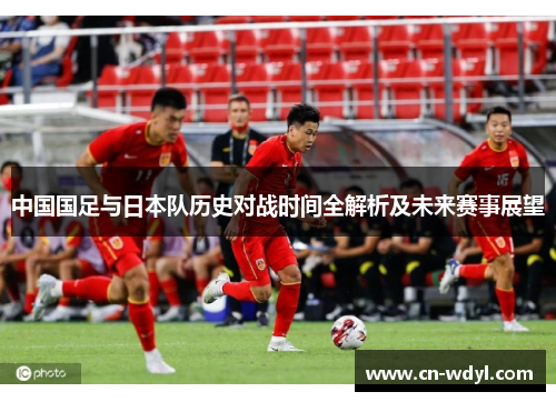 中国国足与日本队历史对战时间全解析及未来赛事展望 中国国足与日本队历史对战时间全解析及未来赛事展望